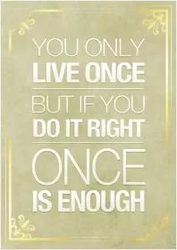 You only live once but if you do it right once is enough Picture Quote #1