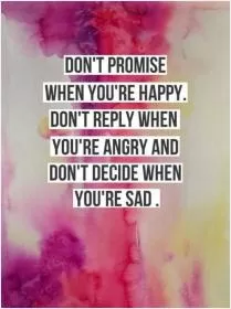 Don't promise when you're happy. Don't reply when you're angry and don't decide when you're sad Picture Quote #1
