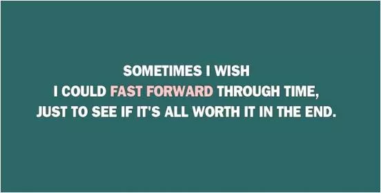 Sometimes I wish I could fast forward through time, just to see if it's all worth it in the end Picture Quote #2