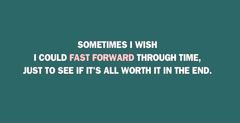 Sometimes I wish I could fast forward through time, just to see if it's all worth it in the end Picture Quote #1