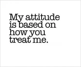 My attitude is based on how you treat me Picture Quote #1