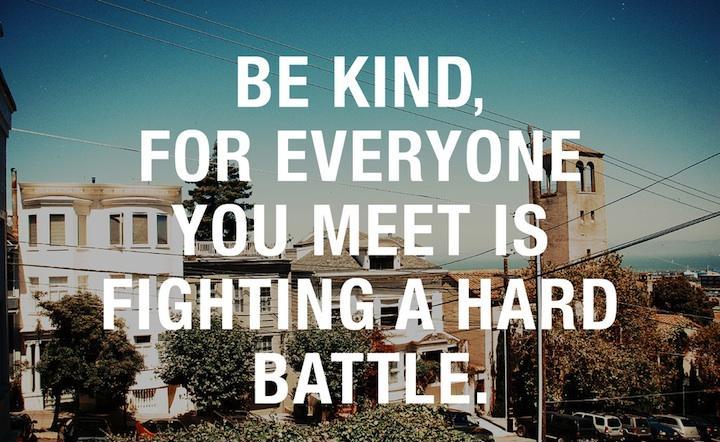 Be kind, for everyone you meet is fighting a hard battle Picture Quote #4