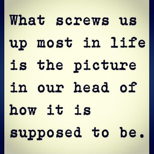 What screws us up the most in life is the picture in our head of what it's supposed to be Picture Quote #1