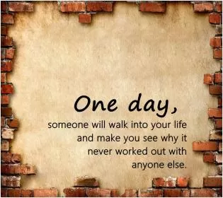 One day someone will walk into your life and make you see why it never worked out with anyone else Picture Quote #6