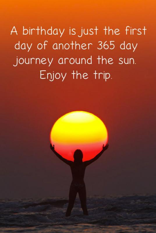 A birthday is just the first day of another 365 day journey around the sun. Enjoy the trip Picture Quote #1