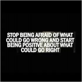 Stop being afraid of what could go wrong and start being positive about what could go right Picture Quote #1