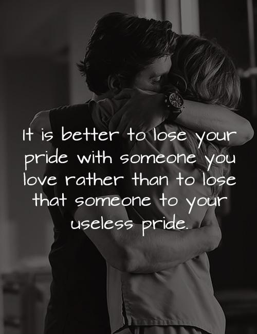 It is better to lose your pride with someone you love rather than to lose that someone you love with your useless pride Picture Quote #1