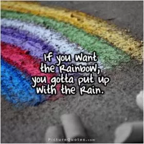 If you want the rainbow, you gotta put up with the rain Picture Quote #3