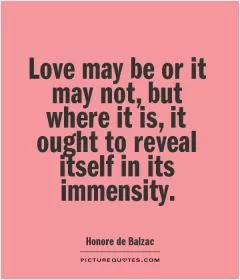 Love may be or it may not, but where it is, it ought to reveal itself in its immensity Picture Quote #1