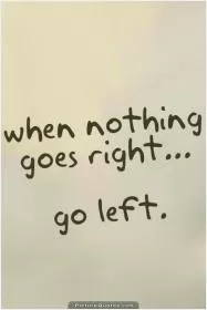 When nothing goes right. Go left Picture Quote #5