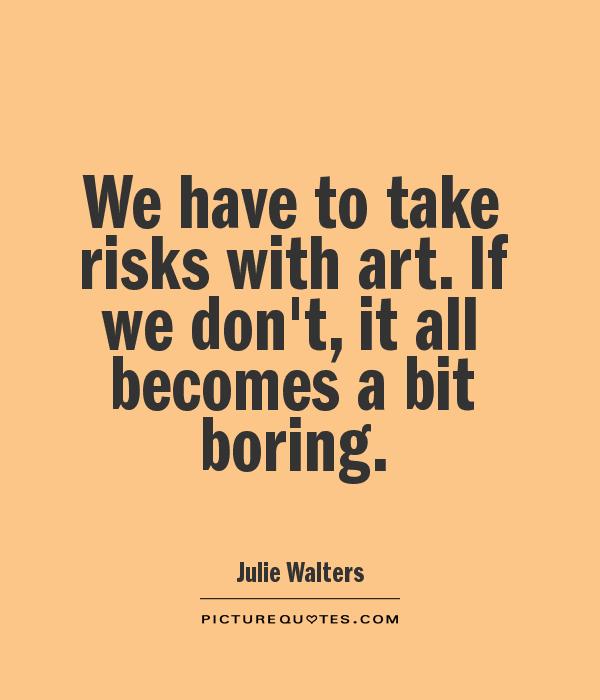 We have to take risks with art. If we don't, it all becomes a bit boring Picture Quote #1