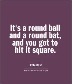 It's a round ball and a round bat, and you got to hit it square Picture Quote #1