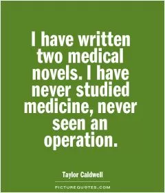 I have written two medical novels. I have never studied medicine, never seen an operation Picture Quote #1