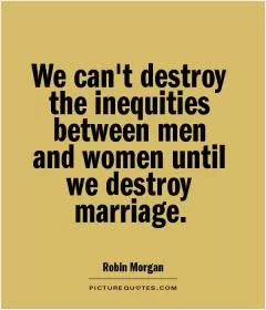 We can't destroy the inequities between men and women until we destroy marriage Picture Quote #1