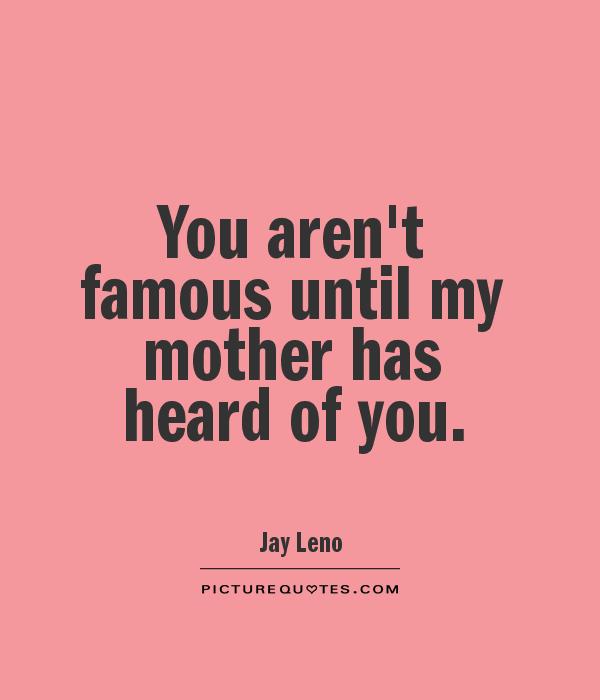 You aren't famous until my mother has heard of you Picture Quote #1