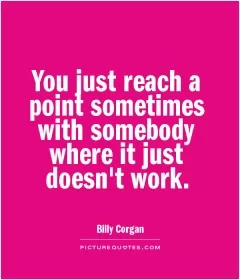 You just reach a point sometimes with somebody where it just doesn't work Picture Quote #1
