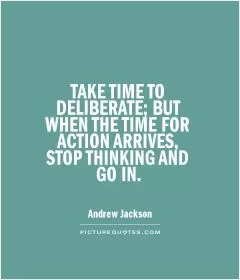 TAKE TIME TO DELIBERATE; BUT WHEN THE TIME FOR ACTION ARRIVES, STOP THINKING AND GO IN Picture Quote #1