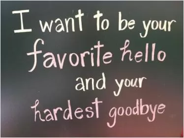 I want to be your favorite hello and hardest goodbye Picture Quote #1