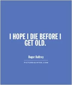 I HOPE I DIE BEFORE I GET OLD Picture Quote #1