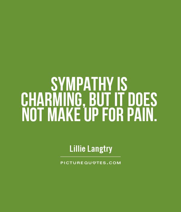 SYMPATHY IS CHARMING, BUT IT DOES NOT MAKE UP FOR PAIN Picture Quote #1
