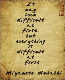 It may seem difficult at first, but everything is difficult at first Picture Quote #1