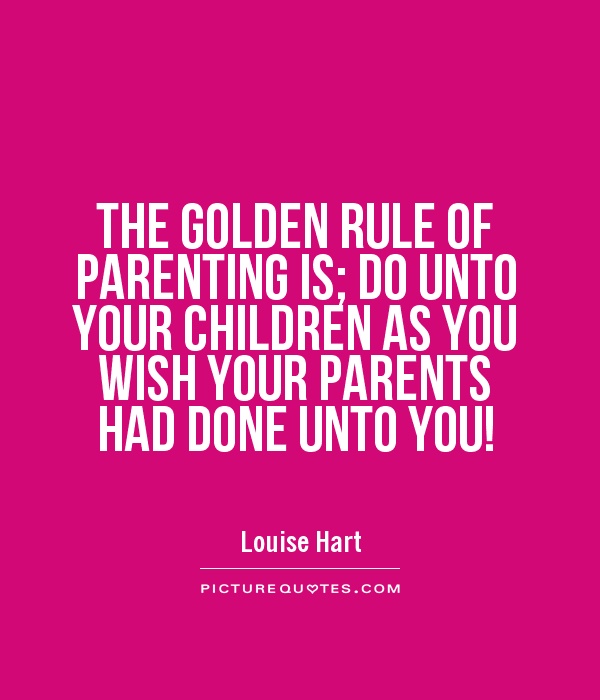 THE GOLDEN RULE OF PARENTING IS; DO UNTO YOUR CHILDREN AS YOU WISH YOUR PARENTS HAD DONE UNTO YOU! Picture Quote #1
