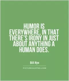 HUMOR IS EVERYWHERE, IN THAT THERE'S IRONY IN JUST ABOUT ANYTHING A HUMAN DOES Picture Quote #1
