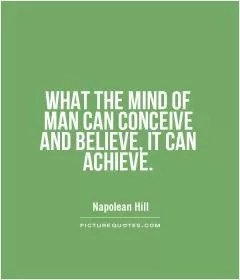 WHAT THE MIND OF MAN CAN CONCEIVE AND BELIEVE, IT CAN ACHIEVE Picture Quote #1