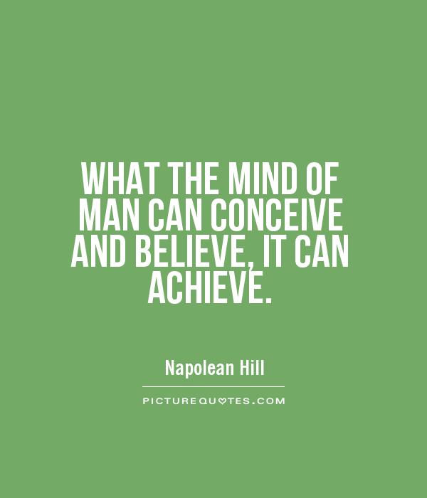 WHAT THE MIND OF MAN CAN CONCEIVE AND BELIEVE, IT CAN ACHIEVE Picture Quote #1