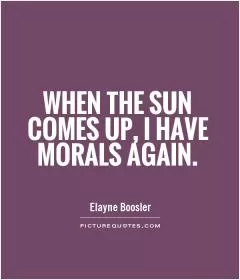 WHEN THE SUN COMES UP, I HAVE MORALS AGAIN Picture Quote #1
