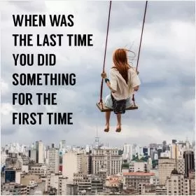 When was the last time you did something for the first time Picture Quote #2