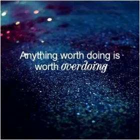 Anything worth doing is worth overdoing Picture Quote #1