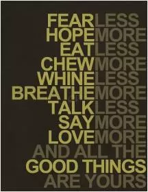 Fear less, hope more; eat less, chew more; whine less, breathe more; talk less, say more; love more, and all good things will be yours Picture Quote #1