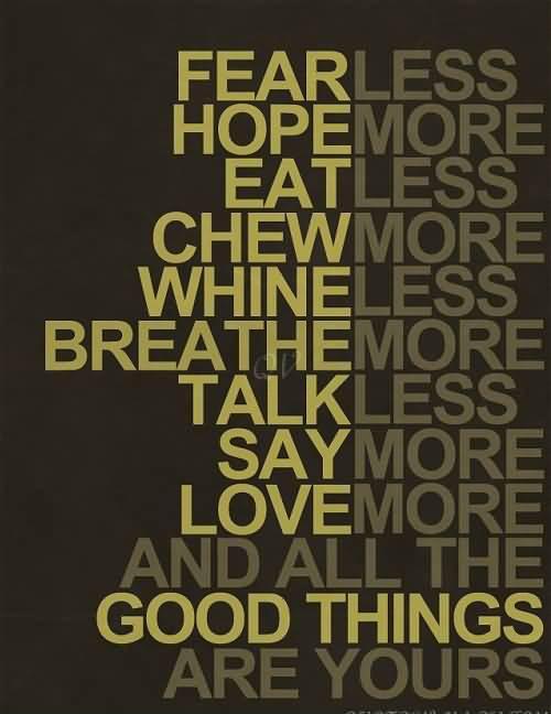 Fear less, hope more; eat less, chew more; whine less, breathe more; talk less, say more; love more, and all good things will be yours Picture Quote #1