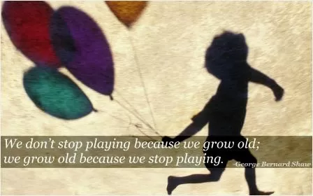 We do not stop playing because we grow old, we grow old because we stop playing Picture Quote #1