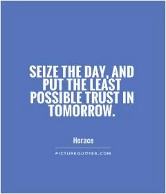Seize the day, and put the least possible trust in tomorrow Picture Quote #1