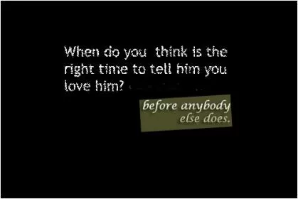 When do you think is the right time to tell him you love him Picture Quote #1