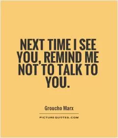 Next time I see you, remind me not to talk to you Picture Quote #1