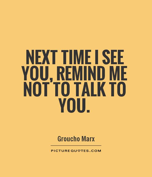 Next time I see you, remind me not to talk to you Picture Quote #1