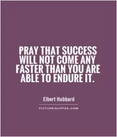 Pray that success will not come any faster than you are able to endure it Picture Quote #1