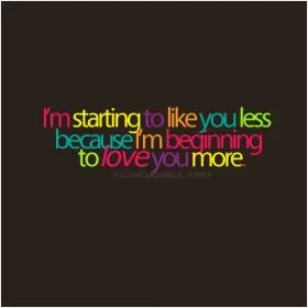 I'm starting to like you less because I'm beginning to love you more Picture Quote #1