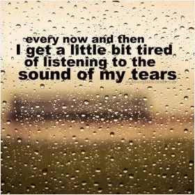 Every now and then I get a little bit tired of listening to the sound of my tears Picture Quote #1