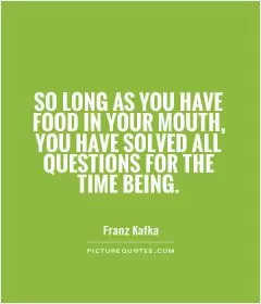So long as you have food in your mouth, you have solved all questions for the time being Picture Quote #1