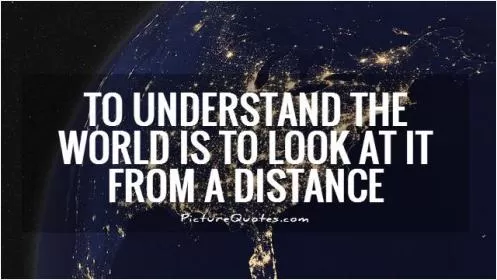 To understand the world is to look at it from a distance Picture Quote #1