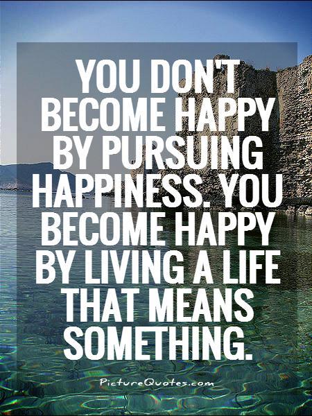 You don't become happy by pursuing happiness. You become happy by living a life that means something Picture Quote #1