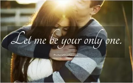 Let me be your only one Picture Quote #1