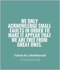 We only acknowledge small faults in order to make it appear that we are free from great ones Picture Quote #1