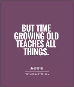 But time growing old teaches all things Picture Quote #1