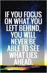 If you focus on what you left behind, you will never be able to see what lies ahead Picture Quote #1