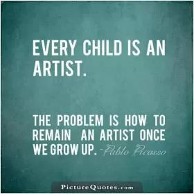 Every child is an artist. The problem is how to remain an artist once we grow up Picture Quote #6